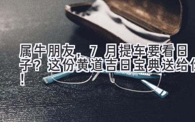 属牛朋友,7月提车要看日子?这份黄道吉日宝典送给你!-图片1