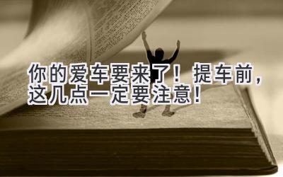 你的爱车要来了!提车前,这几点一定要注意!-图片1