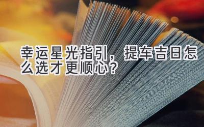 幸运星光指引,提车吉日怎么选才更顺心?-图片1