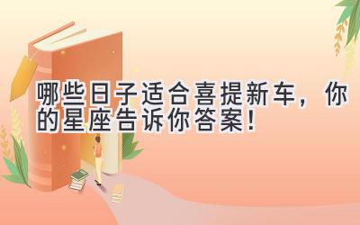哪些日子适合喜提新车,你的星座告诉你答案!-图片1