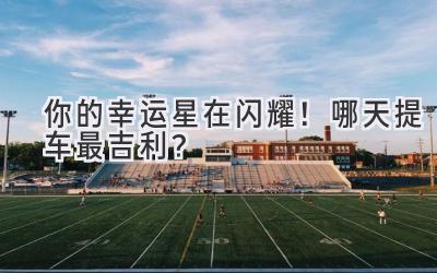 你的幸运星在闪耀!哪天提车最吉利?-图片1