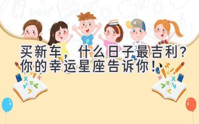 买新车,什么日子最吉利?你的幸运星座告诉你!-图片1