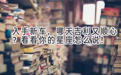 入手新车,哪天吉利又顺心?看看你的星座怎么说!-图片1