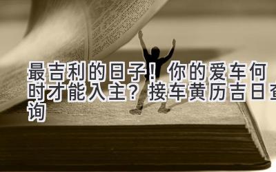 最吉利的日子!你的爱车何时才能入主?接车黄历吉日查询-图片1