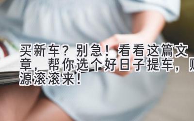 买新车?别急!看看这篇文章,帮你选个好日子提车,财源滚滚来!-图片1