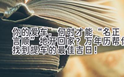 你的爱车,何时才能“名正言顺”地开回家?万年历帮你找到提车的最佳吉日!-图片1