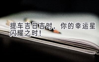 提车吉日吉时,你的幸运星闪耀之时!-图片1