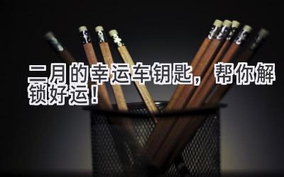 二月的幸运车钥匙,帮你解锁好运!-图片1