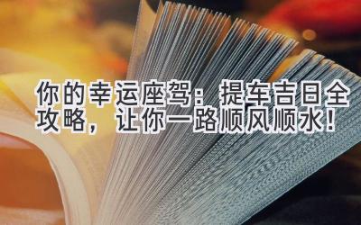 你的幸运座驾:提车吉日全攻略,让你一路顺风顺水!-图片1