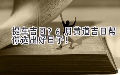 提车吉日?6月黄道吉日帮你选出好日子!-图片1