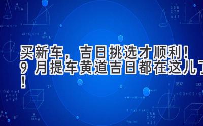 买新车,吉日挑选才顺利!9月提车黄道吉日都在这儿了!-图片1