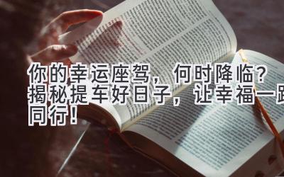 你的幸运座驾,何时降临?揭秘提车好日子,让幸福一路同行!-图片1