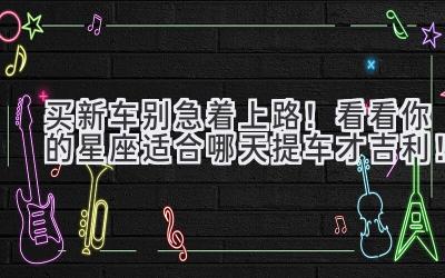 买新车别急着上路!看看你的星座适合哪天提车才吉利!-图片1