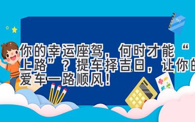 你的幸运座驾,何时才能“上路”?提车择吉日,让你的爱车一路顺风!-图片1