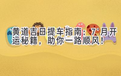 黄道吉日提车指南:7月开运秘籍,助你一路顺风!-图片1