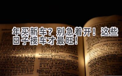 2024年买新车?别急着开!这些日子接车才最旺!-图片1