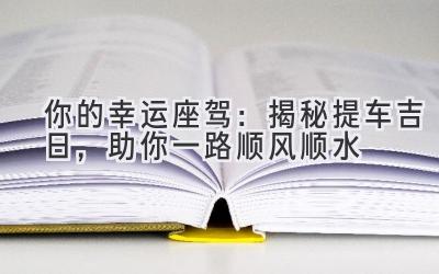 你的幸运座驾:揭秘提车吉日,助你一路顺风顺水-图片1