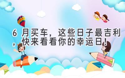 6月买车,这些日子最吉利,快来看看你的幸运日!-图片1