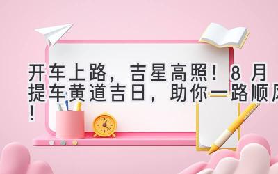 开车上路,吉星高照!8月提车黄道吉日,助你一路顺风!-图片1