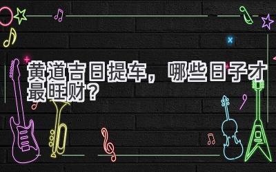 黄道吉日提车,哪些日子才最旺财?-图片1