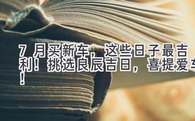 7月买新车,这些日子最吉利! 挑选良辰吉日,喜提爱车!-图片1