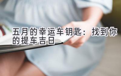 五月的幸运车钥匙:找到你的提车吉日-图片1
