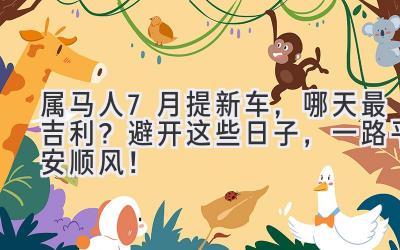 属马人7月提新车,哪天最吉利?避开这些日子,一路平安顺风!-图片1