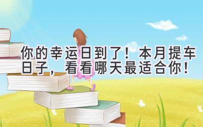 你的幸运日到了!本月提车日子,看看哪天最适合你!-图片1