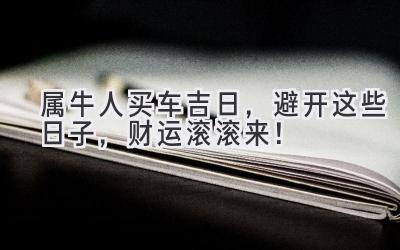 属牛人买车吉日,避开这些日子,财运滚滚来!-图片1