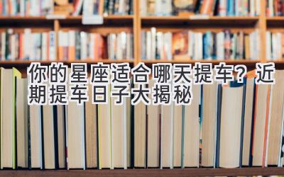 你的星座适合哪天提车?近期提车日子大揭秘-图片1