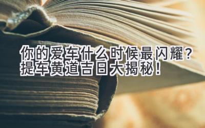 你的爱车什么时候最闪耀?提车黄道吉日大揭秘!-图片1