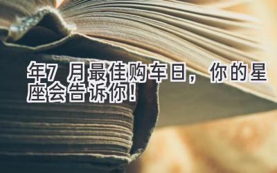 2024年7月最佳购车日,你的星座会告诉你!-图片1