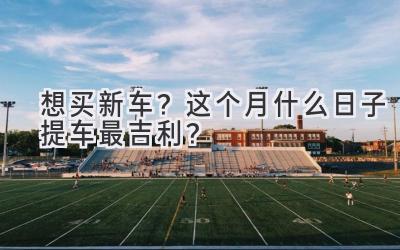 想买新车?这个月什么日子提车最吉利?-图片1