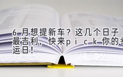 6月想提新车?这几个日子最吉利,快来pick你的幸运日!-图片1