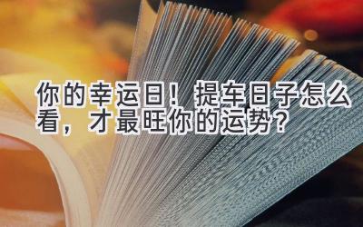 你的幸运日!提车日子怎么看,才最旺你的运势?-图片1