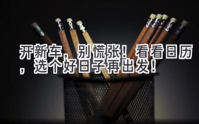 开新车,别慌张!看看日历,选个好日子再出发!-图片1