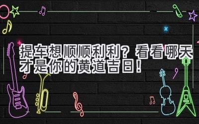 提车想顺顺利利?看看哪天才是你的黄道吉日!-图片1