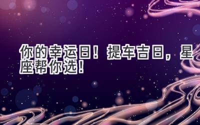 你的幸运日!提车吉日,星座帮你选!-图片1
