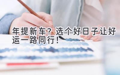 2024年提新车?选个好日子让好运一路同行!-图片1