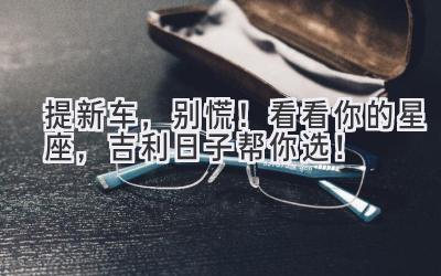 提新车,别慌!看看你的星座,吉利日子帮你选!-图片1