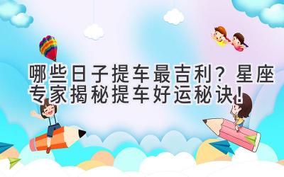 哪些日子提车最吉利?星座专家揭秘提车好运秘诀!-图片1