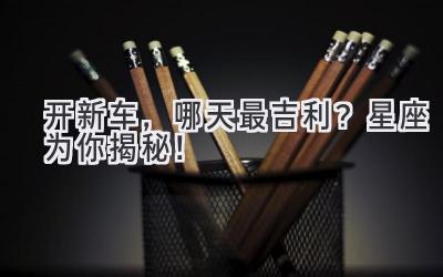 开新车,哪天最吉利?星座为你揭秘!-图片1