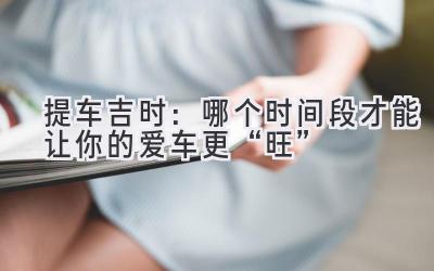 提车吉时:哪个时间段才能让你的爱车更“旺”-图片1