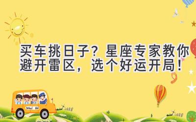 买车挑日子?星座专家教你避开雷区,选个好运开局!-图片1