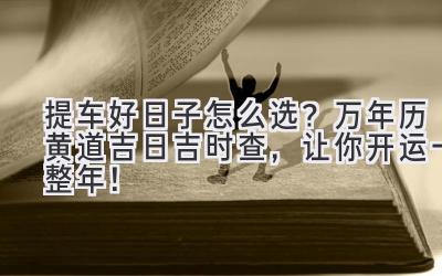 提车好日子怎么选?万年历黄道吉日吉时查,让你开运一整年!-图片1
