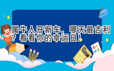 属牛人开新车,哪天最吉利?看看你的幸运日!-图片1
