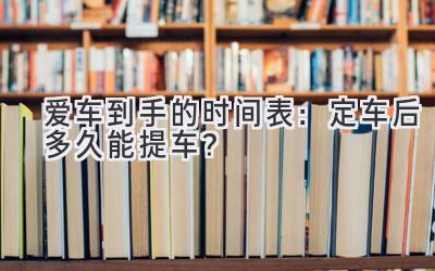 爱车到手的时间表:定车后多久能提车?-图片1