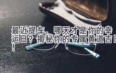最近提车,哪天才是你的幸运日? 揭秘你的专属黄道吉日!-图片1