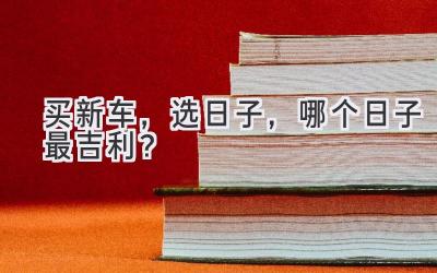 买新车,选日子,哪个日子最吉利?-图片1