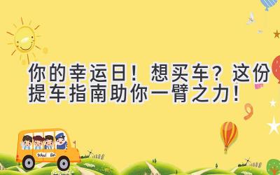 你的幸运日!想买车?这份提车指南助你一臂之力!-图片1